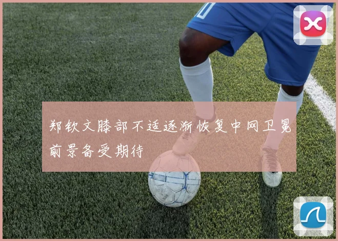 郑钦文膝部不适逐渐恢复中网卫冕前景备受期待