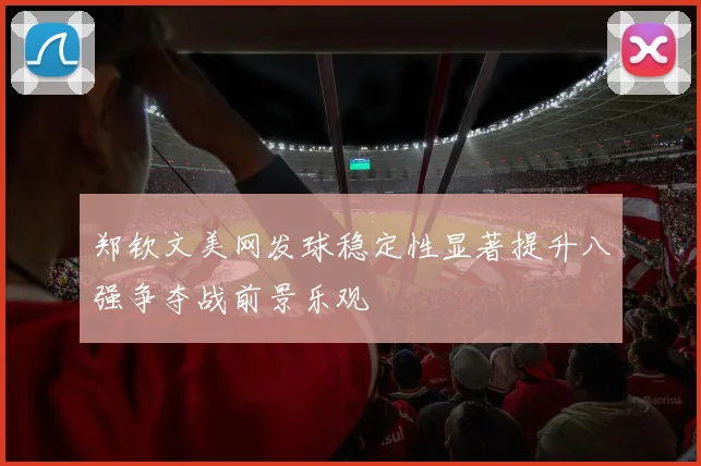郑钦文美网发球稳定性显著提升八强争夺战前景乐观