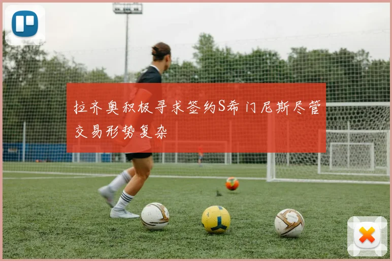 拉齐奥积极寻求签约S希门尼斯尽管交易形势复杂